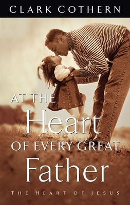 At the Heart of Every Great Father: The Heart of Jesus by Cothern, Clark