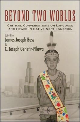 Beyond Two Worlds: Critical Conversations on Language and Power in Native North America by Buss, James Joseph