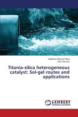 Titania-Silica Heterogeneous Catalyst: Sol-Gel Routes and Applications by Shao Godlisten Namwel