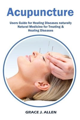 Acupuncture: Users Guide for Healing Diseases naturally Natural Medicine for Treating & Healing Diseases by Allen, Grace