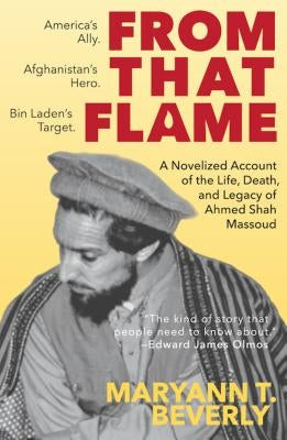 From That Flame: A Novelized Account of the Life, Death, and Legacy of Ahmed Shah Massoud by Beverly, Maryann T.