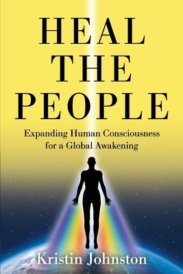 Heal the People: Expanding Human Consciousness for a Global Awakening by Johnston, Kristin