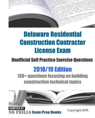 Delaware Residential Construction Contractor License Exam Unofficial Self Practice Exercise Questions 2018/19 Edition: 130+ questions focusing on buil by Examreview
