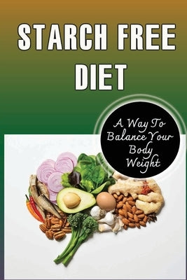 Starch Free Diet: A Way To Balance Your Body Weight by Kenzie, Gearldine