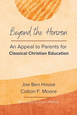 Beyond the Horizon: An Appeal to Parents for Classical Christian Education by Moore, Colton F.
