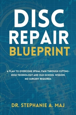 Disc Repair Blueprint: A Plan to Overcome Spinal Pain Through Cutting-Edge Technology and Old-School Wisdom. No Surgery Required. by Maj D. C., Stephanie A.