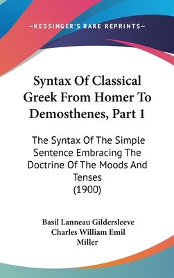 Syntax Of Classical Greek From Homer To Demosthenes, Part 1: The Syntax Of The Simple Sentence Embracing The Doctrine Of The Moods And Tenses (1900) by Gildersleeve, Basil Lanneau