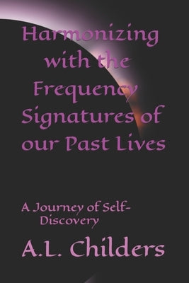 Harmonizing with the Frequency Signatures of our Past Lives: A Journey of Self-Discovery by Childers, A. L.