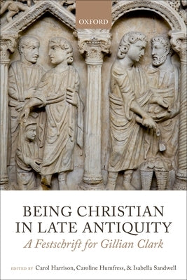 Being Christian in Late Antiquity: A Festschrift for Gillian Clark by Harrison, Carol