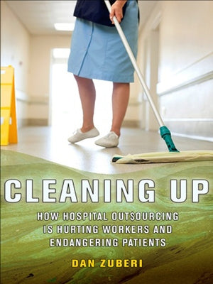 Cleaning Up: How Hospital Outsourcing Is Hurting Workers and Endangering Patients by Zuberi, Dan