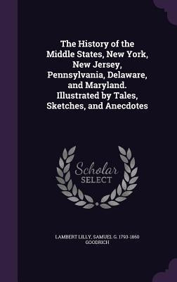 The History of the Middle States, New York, New Jersey, Pennsylvania, Delaware, and Maryland. Illustrated by Tales, Sketches, and Anecdotes by Lilly, Lambert