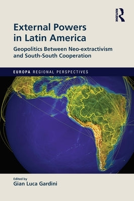 External Powers in Latin America: Geopolitics between Neo-extractivism and South-South Cooperation by Gardini, Gian Luca