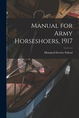 Manual for Army Horseshoers, 1917 by Mounted Service School (U S )