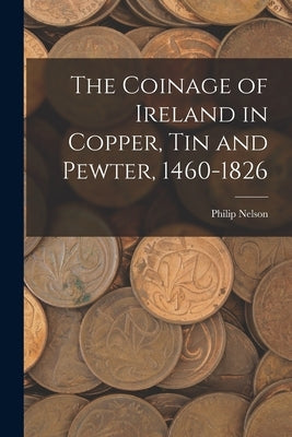 The Coinage of Ireland in Copper, tin and Pewter, 1460-1826 by Nelson, Philip