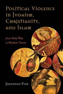 Political Violence in Judaism, Christianity, and Islam: From Holy War to Modern Terror by Fine, Jonathan