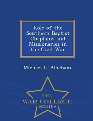 Role of the Southern Baptist Chaplains and Missionaries in the Civil War - War College Series by Bineham, Michael L.