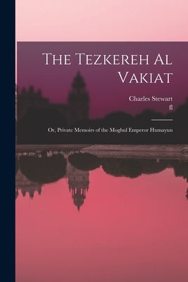 The Tezkereh al Vakiat; or, Private Memoirs of the Moghul Emperor Humayun by Stewart, Charles