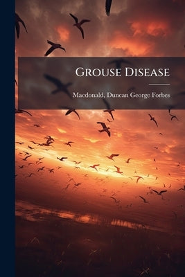 Grouse Disease: Its Cause and Remedies by MacDonald, Duncan George Forbes 1823?-1