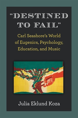 Destined to Fail: Carl Seashore's World of Eugenics, Psychology, Education, and Music by Koza, Julia Eklund