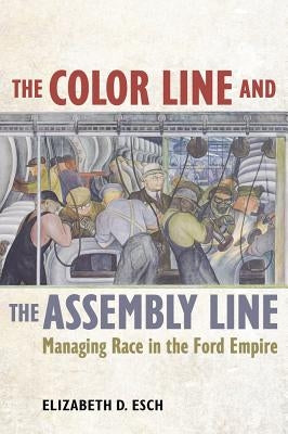 The Color Line and the Assembly Line: Managing Race in the Ford Empirevolume 50 by Esch, Elizabeth