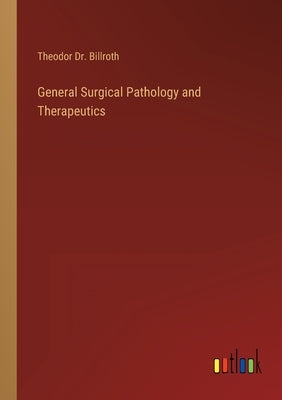 General Surgical Pathology and Therapeutics by Billroth, Theodor