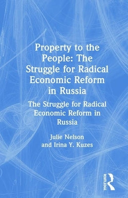 Property to the People: The Struggle for Radical Economic Reform in Russia: The Struggle for Radical Economic Reform in Russia by Nelson, Julie