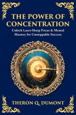 The Power of Concentration: Unlock Laser-Sharp Focus & Mental Mastery for Unstoppable Success by Dumont, Theron Q.