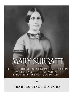 Mary Surratt: The Life of the Alleged Lincoln Conspirator Who Became the First Woman Executed by the U.S. Government by Charles River Editors