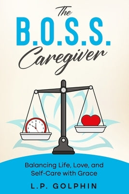 The B.O.S.S. Caregiver: Balancing Life, Love, and Self-Care with Grace by Golphin, L. P.