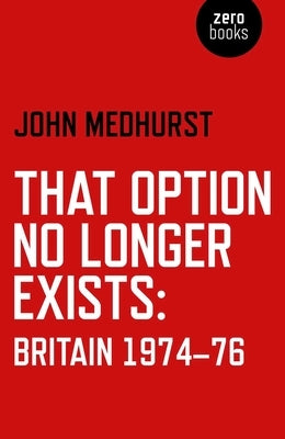 That Option No Longer Exists: Britain 1974-76 by Medhurst, John