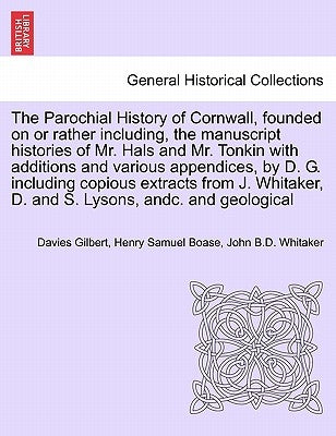 The Parochial History of Cornwall, founded on or rather including, the manuscript histories of Mr. Hals and Mr. Tonkin with additions and various appe by Gilbert, Davies