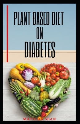 Plant Based Diet on Diabetes: Nutritional food on plant based diet for healthy living, good for both mental and physical well being of a diabetic pa by Sean, Matilda