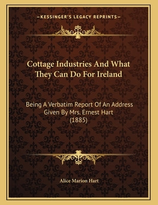 Cottage Industries And What They Can Do For Ireland: Being A Verbatim Report Of An Address Given By Mrs. Ernest Hart (1885) by Hart, Alice Marion