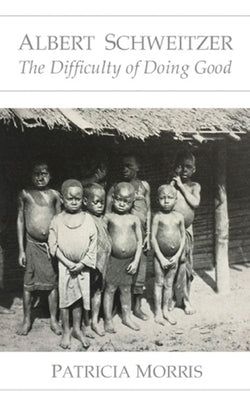 Albert Schweitzer: The Difficulty of Doing Good by Morris, Patricia