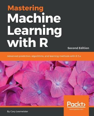 Mastering Machine Learning with R - Second Edition: Advanced prediction, algorithms, and learning methods with R 3.x by Lesmeister, Cory