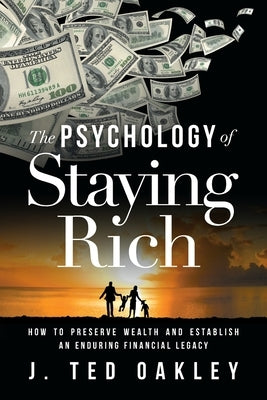 The Psychology of Staying Rich: How to Preserve Wealth and Establish an Enduring Financial Legacy by Oakley, J. Ted