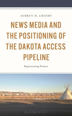 News Media and the Positioning of the Dakota Access Pipeline: Representing Protest by Crosby, Aubrey