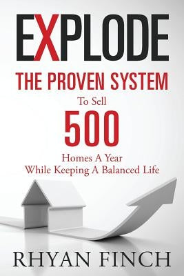 Explode: The Proven System To Sell 500 Homes A Year While Keeping A Balanced Life by Finch, Rhyan
