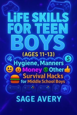 Life Skills for Teen Boys (Ages 11-13): Hygiene, Manners, Money, Cooking, Confidence & Other Survival Hacks for Middle School Boys by Avery, Sage
