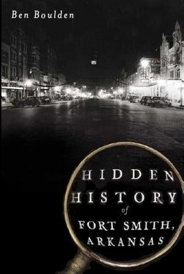 Hidden History of Fort Smith, Arkansas by Boulden, Ben