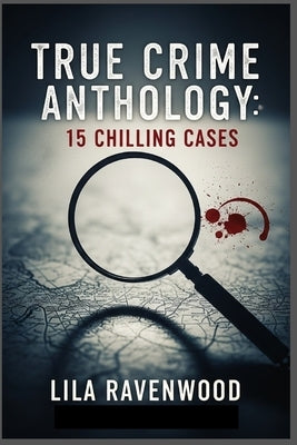 True Crime Anthology: 15 Chilling Cases: From Family Annihilators to Sinister Spouses, Explore The Darkest Corners of Human Nature by Ravenwood, Lila