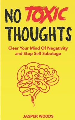 No Toxic Thoughts: Purge Your Mind Of Negativity and Stop Self Sabotage: A 30 Day Journey To Eliminating Negative Emotions, Worrying, Obs by Woods, Jasper