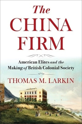 The China Firm: American Elites and the Making of British Colonial Society by Larkin, Thomas
