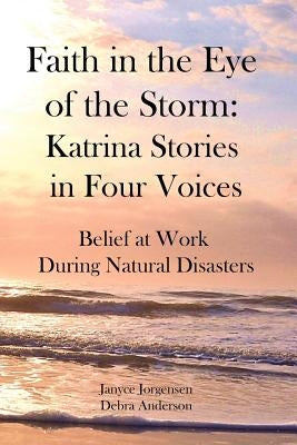 Faith in the Eye of the Storm: Katrina Stories in Four Voices: Belief at Work During Natural Disasters by Anderson, Debra