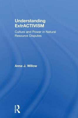Understanding Extractivism: Culture and Power in Natural Resource Disputes by Willow, Anna J.
