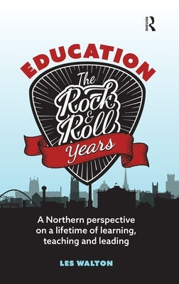 Education: The Rock and Roll Years: A northern perspective on a lifetime of learning, teaching and leading by Walton, Les