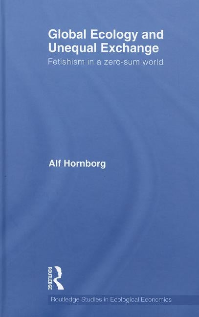Global Ecology and Unequal Exchange: Fetishism in a Zero-Sum World by Hornborg, Alf