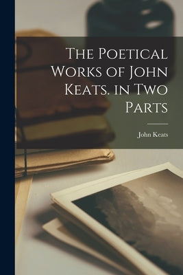 The Poetical Works of John Keats. in Two Parts by Keats, John