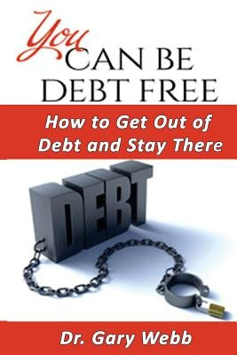 You Can Be Debt Free: How to Get Out of Debt and Stay There by Webb, Gary