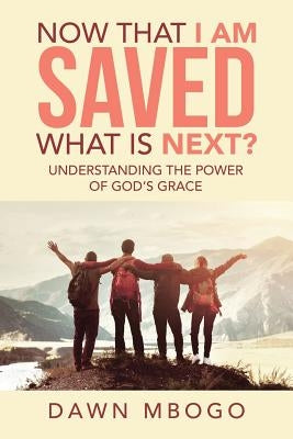 Now That I Am Saved What Is Next?: Understanding the Power of God's Grace by Mbogo, Dawn